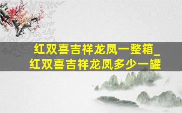 红双喜吉祥龙凤一整箱_红双喜吉祥龙凤多少一罐