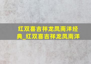 红双喜吉祥龙凤南洋经典_红双喜吉祥龙凤南洋