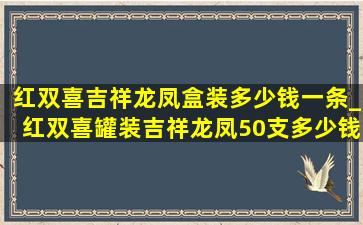 红双喜吉祥龙凤盒装多少钱一条_红双喜罐装吉祥龙凤50支多少钱