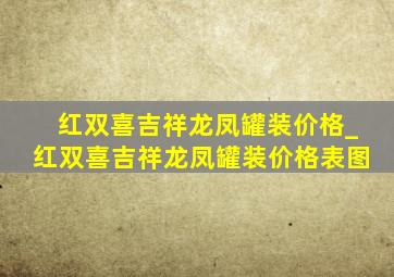 红双喜吉祥龙凤罐装价格_红双喜吉祥龙凤罐装价格表图