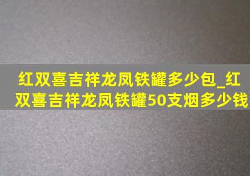 红双喜吉祥龙凤铁罐多少包_红双喜吉祥龙凤铁罐50支烟多少钱