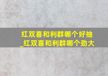 红双喜和利群哪个好抽_红双喜和利群哪个劲大