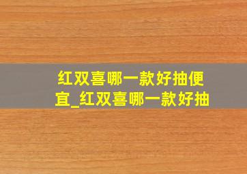 红双喜哪一款好抽便宜_红双喜哪一款好抽