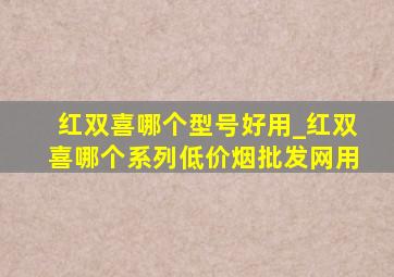 红双喜哪个型号好用_红双喜哪个系列(低价烟批发网)用