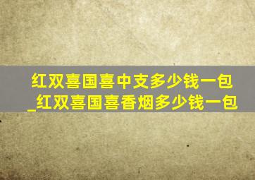 红双喜国喜中支多少钱一包_红双喜国喜香烟多少钱一包