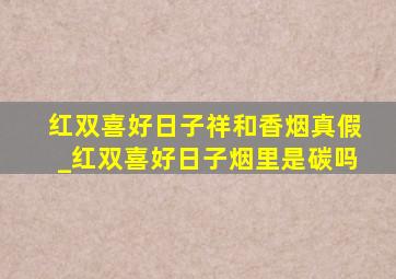 红双喜好日子祥和香烟真假_红双喜好日子烟里是碳吗