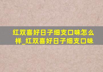 红双喜好日子细支口味怎么样_红双喜好日子细支口味