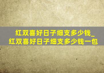 红双喜好日子细支多少钱_红双喜好日子细支多少钱一包