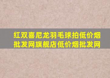 红双喜尼龙羽毛球拍(低价烟批发网)旗舰店(低价烟批发网)