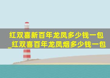 红双喜新百年龙凤多少钱一包_红双喜百年龙凤烟多少钱一包