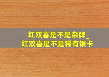 红双喜是不是杂牌_红双喜是不是稀有银卡