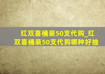 红双喜桶装50支代购_红双喜桶装50支代购哪种好抽