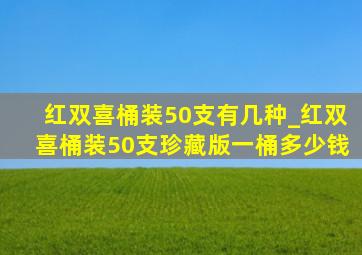 红双喜桶装50支有几种_红双喜桶装50支珍藏版一桶多少钱