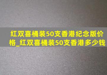 红双喜桶装50支香港纪念版价格_红双喜桶装50支香港多少钱