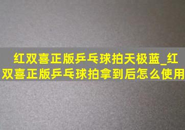 红双喜正版乒乓球拍天极蓝_红双喜正版乒乓球拍拿到后怎么使用