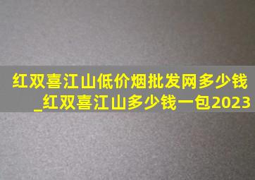 红双喜江山(低价烟批发网)多少钱_红双喜江山多少钱一包2023