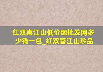 红双喜江山(低价烟批发网)多少钱一包_红双喜江山珍品