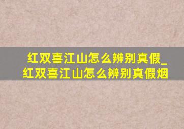 红双喜江山怎么辨别真假_红双喜江山怎么辨别真假烟