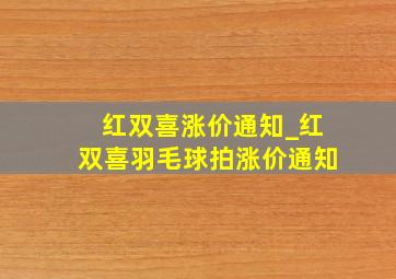 红双喜涨价通知_红双喜羽毛球拍涨价通知