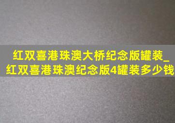 红双喜港珠澳大桥纪念版罐装_红双喜港珠澳纪念版4罐装多少钱