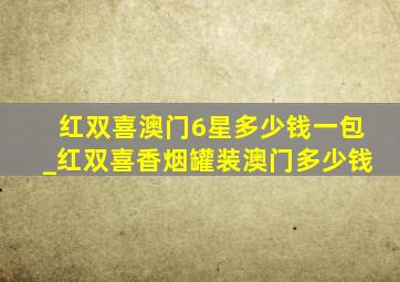 红双喜澳门6星多少钱一包_红双喜香烟罐装澳门多少钱