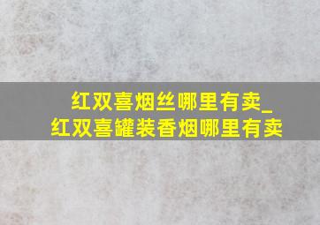 红双喜烟丝哪里有卖_红双喜罐装香烟哪里有卖