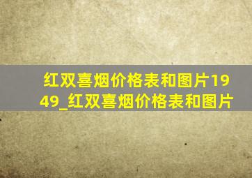 红双喜烟价格表和图片1949_红双喜烟价格表和图片