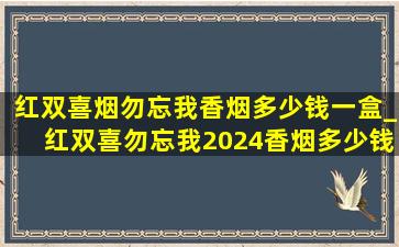 红双喜烟勿忘我香烟多少钱一盒_红双喜勿忘我2024香烟多少钱一包