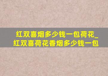 红双喜烟多少钱一包荷花_红双喜荷花香烟多少钱一包