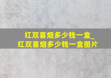 红双喜烟多少钱一盒_红双喜烟多少钱一盒图片