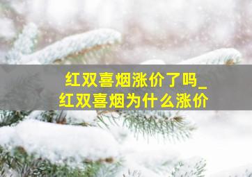 红双喜烟涨价了吗_红双喜烟为什么涨价