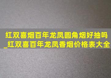 红双喜烟百年龙凤圆角烟好抽吗_红双喜百年龙凤香烟价格表大全