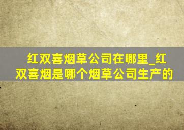 红双喜烟草公司在哪里_红双喜烟是哪个烟草公司生产的