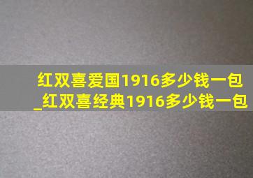 红双喜爱国1916多少钱一包_红双喜经典1916多少钱一包