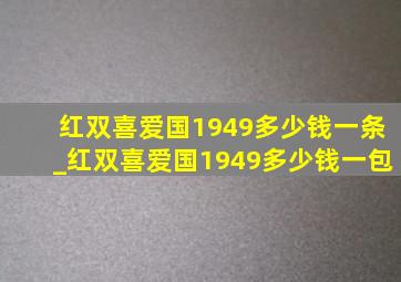 红双喜爱国1949多少钱一条_红双喜爱国1949多少钱一包