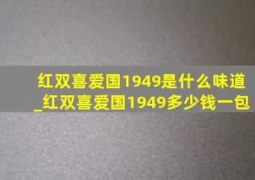 红双喜爱国1949是什么味道_红双喜爱国1949多少钱一包