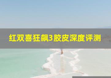 红双喜狂飙3胶皮深度评测