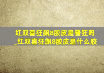 红双喜狂飙8胶皮是普狂吗_红双喜狂飙8胶皮是什么胶