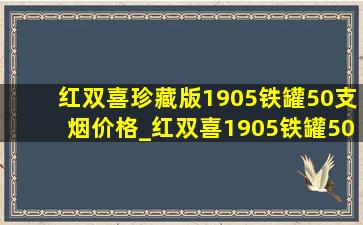 红双喜珍藏版1905铁罐50支烟价格_红双喜1905铁罐50支烟价格