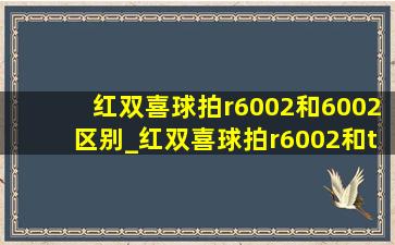 红双喜球拍r6002和6002区别_红双喜球拍r6002和t6002