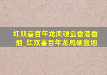 红双喜百年龙凤硬盒香港香烟_红双喜百年龙凤硬盒烟