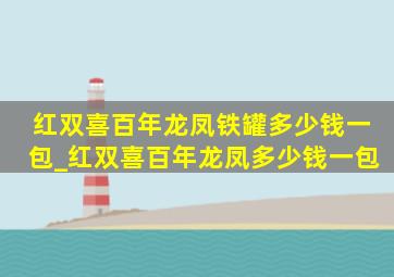 红双喜百年龙凤铁罐多少钱一包_红双喜百年龙凤多少钱一包