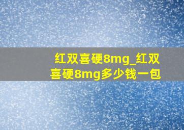 红双喜硬8mg_红双喜硬8mg多少钱一包