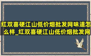 红双喜硬江山(低价烟批发网)味道怎么样_红双喜硬江山(低价烟批发网)多少钱一盒