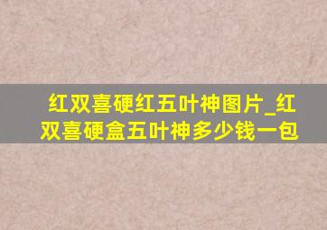 红双喜硬红五叶神图片_红双喜硬盒五叶神多少钱一包