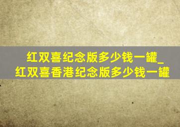 红双喜纪念版多少钱一罐_红双喜香港纪念版多少钱一罐