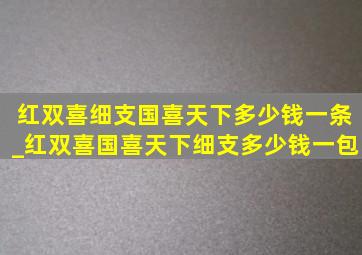 红双喜细支国喜天下多少钱一条_红双喜国喜天下细支多少钱一包