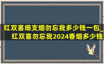 红双喜细支烟勿忘我多少钱一包_红双喜勿忘我2024香烟多少钱一包