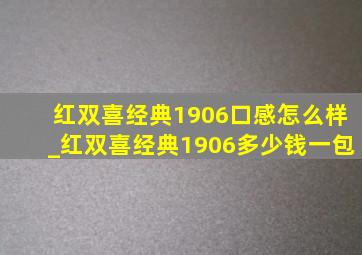 红双喜经典1906口感怎么样_红双喜经典1906多少钱一包