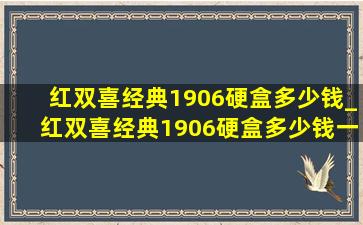 红双喜经典1906硬盒多少钱_红双喜经典1906硬盒多少钱一包